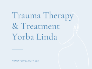 Trauma Therapy & Treatment In Yorba Linda, California