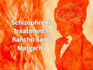 Schizophrenia Treatment In Rancho Santa Margarita, California